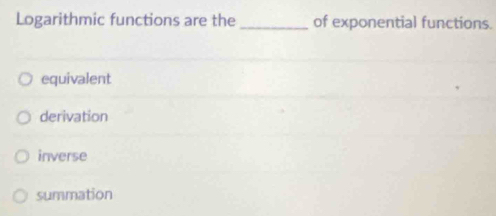 Logarithmic functions are the_ of exponential functions.
equivalent
derivation
inverse
summation