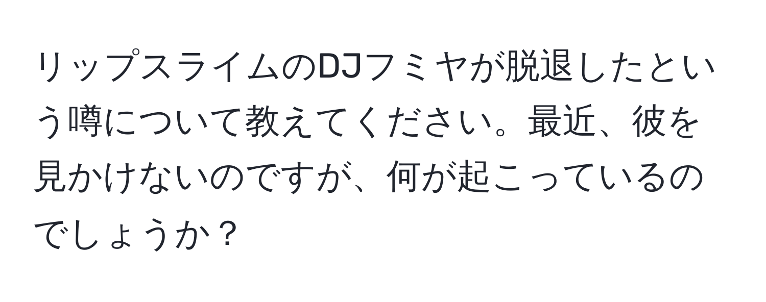 リップスライムのDJフミヤが脱退したという噂について教えてください。最近、彼を見かけないのですが、何が起こっているのでしょうか？