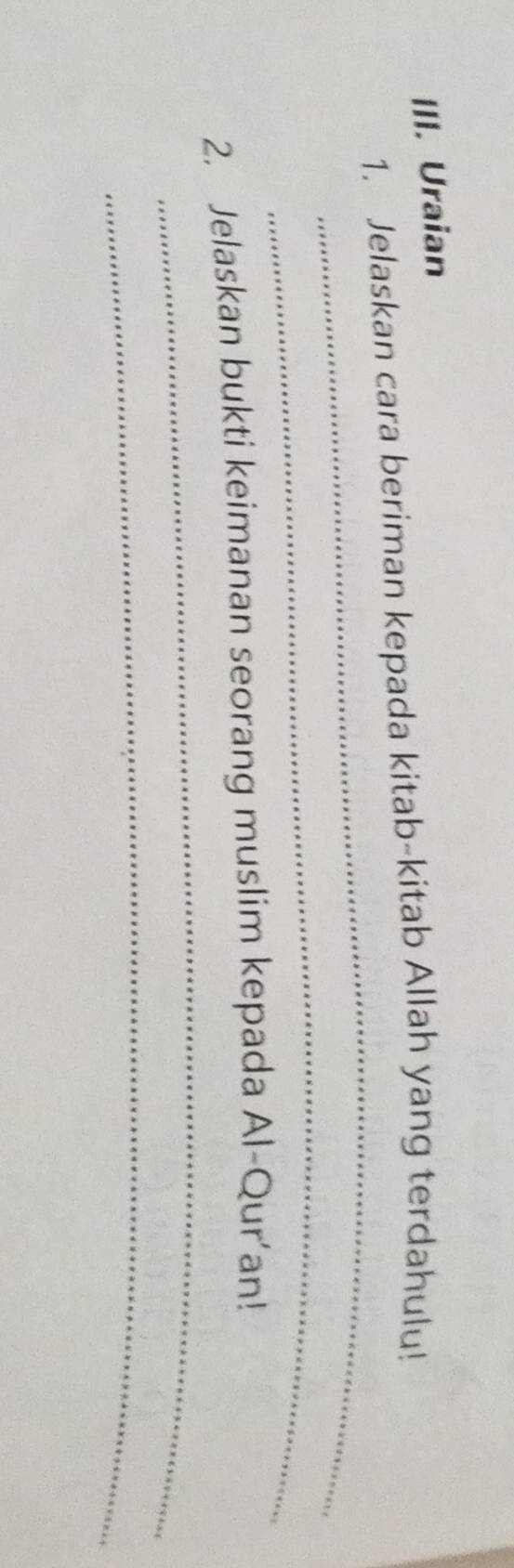 Uraian 
_ 
1. Jelaskan cara beriman kepada kitab-kitab Allah yang terdahulu! 
_ 
_ 
2. Jelaskan bukti keimanan seorang muslim kepada Al-Qur’an! 
_