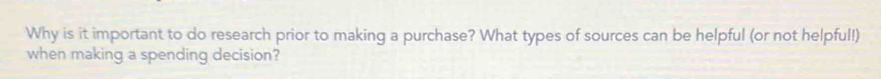 Why is it important to do research prior to making a purchase? What types of sources can be helpful (or not helpful!) 
when making a spending decision?