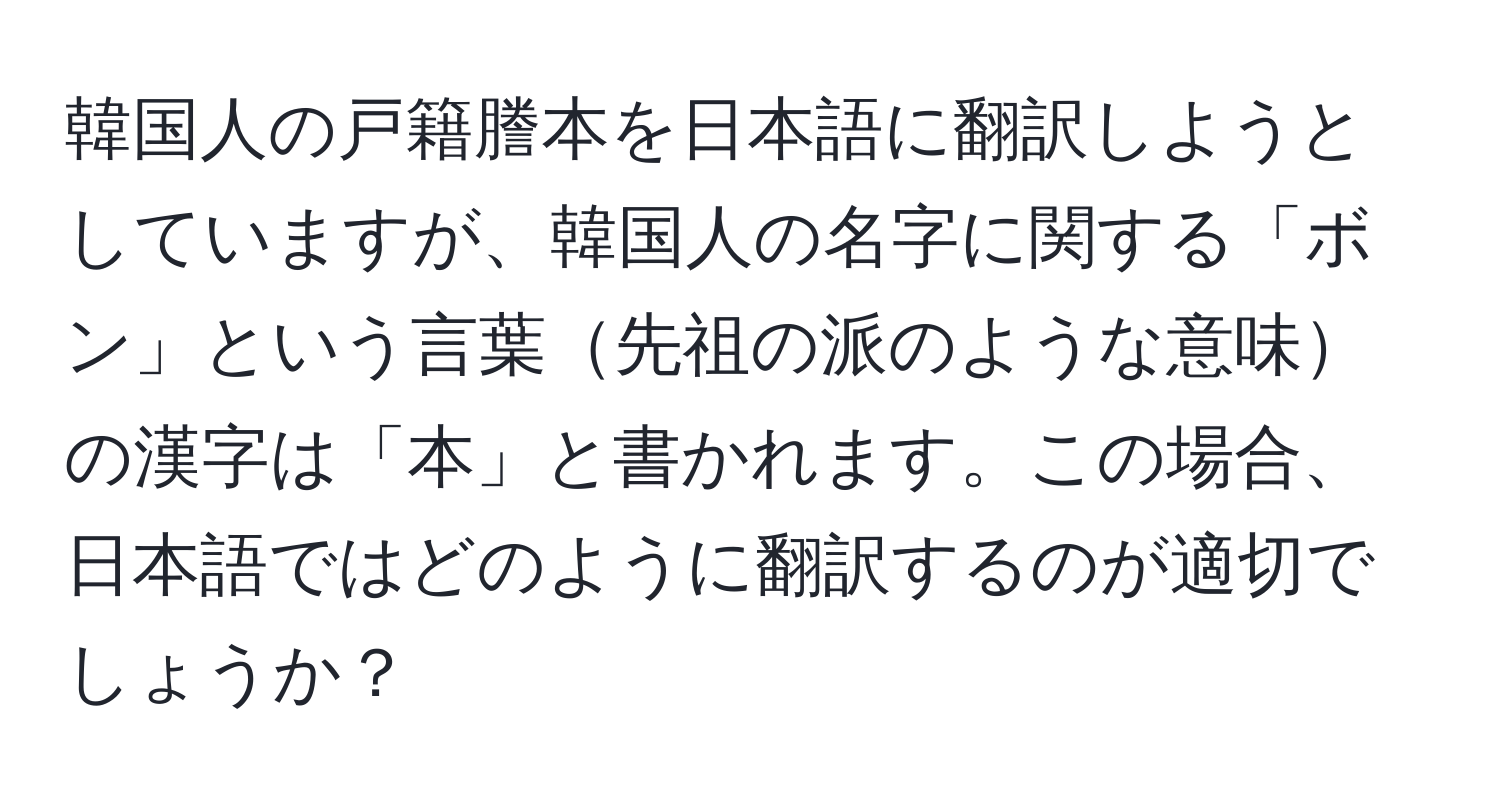 韓国人の戸籍謄本を日本語に翻訳しようとしていますが、韓国人の名字に関する「ボン」という言葉先祖の派のような意味の漢字は「本」と書かれます。この場合、日本語ではどのように翻訳するのが適切でしょうか？