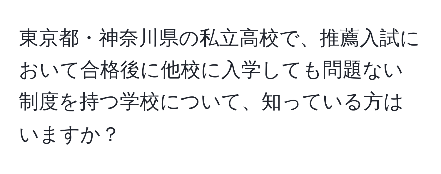 東京都・神奈川県の私立高校で、推薦入試において合格後に他校に入学しても問題ない制度を持つ学校について、知っている方はいますか？