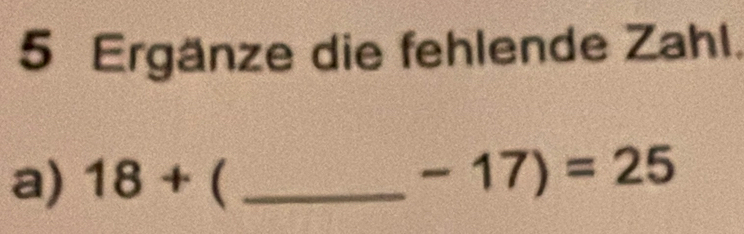 Ergänze die fehlende Zahl. 
a) 18+( _ 
-17)=25