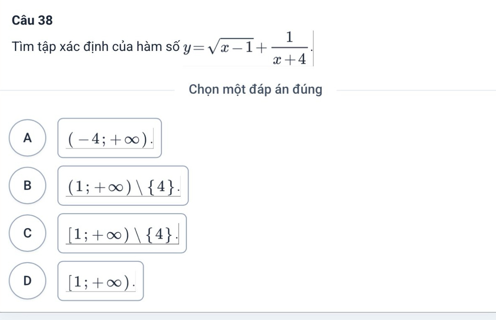 Tìm tập xác định của hàm số y=sqrt(x-1)+ 1/x+4 . 
Chọn một đáp án đúng
A (-4;+∈fty ).
B (1;+∈fty )| 4.
C [1;+∈fty ) 4.
D [1;+∈fty ).