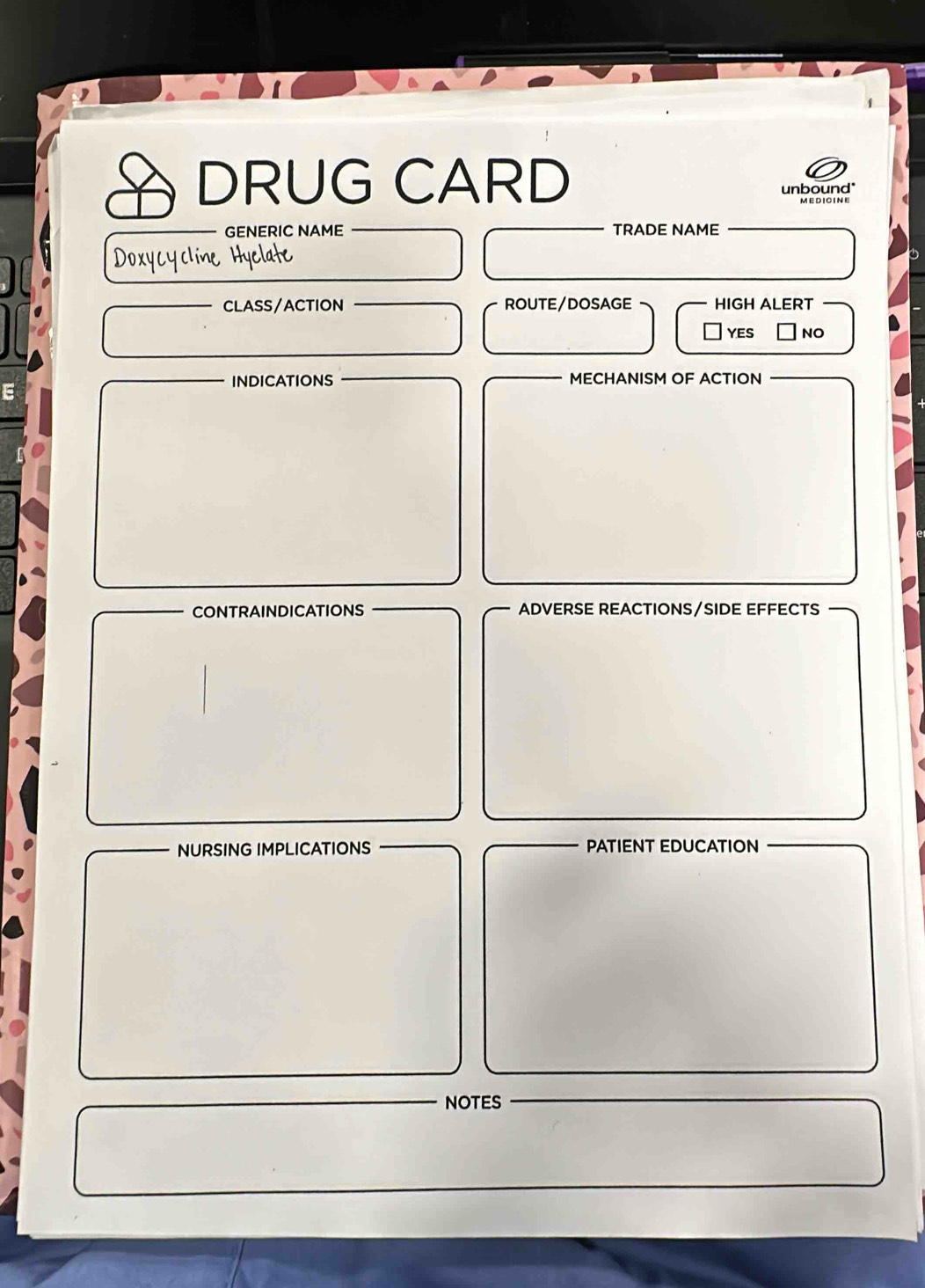 DRUG CARD
unbound"
GENERIC NAME TRADE NAME
Doxycycline Hyelate
CLASS/ACTION ROUTE/DOSAGE HIGH ALERT
] yes NO
INDICATIONS MECHANISM OF ACTION
E
CONTRAINDICATIONS ADVERSE REACTIONS/SIDE EFFECTS
NURSING IMPLICATIONS PATIENT EDUCATION
NOTES