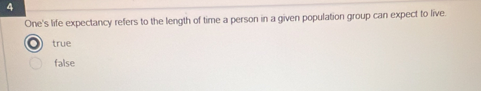 One's life expectancy refers to the length of time a person in a given population group can expect to live.
true
false