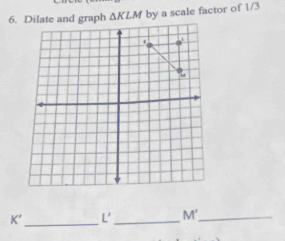 △ KLM by a scale factor of 1/3
K'
_
L' _
M' _