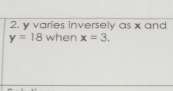 y varies inversely as x and
y=18 when x=3.