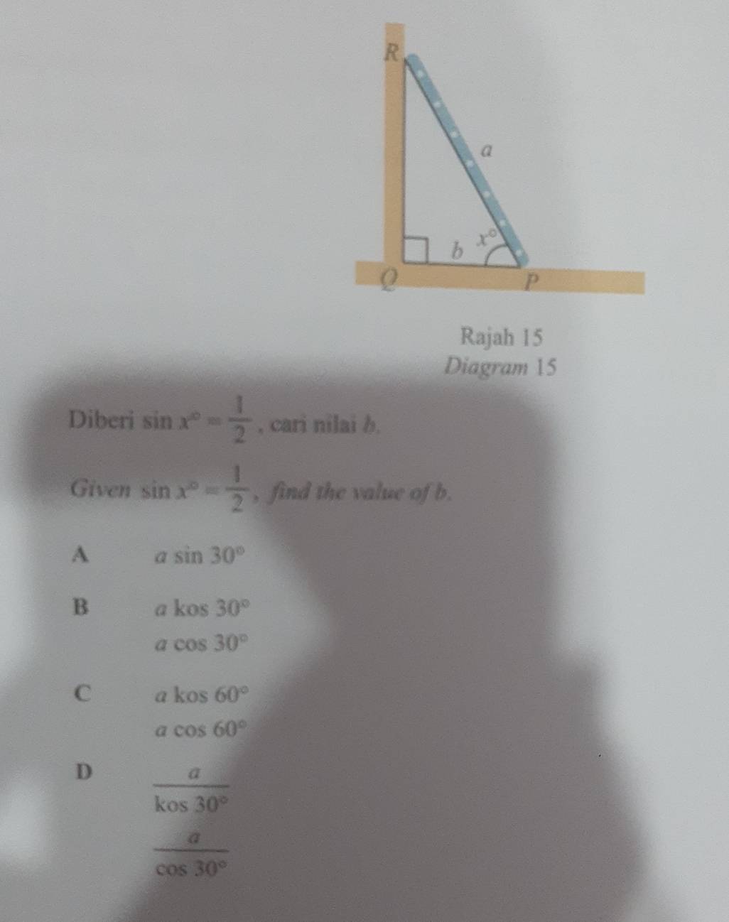 Rajah 15
Diagram 15
Diberi sin x°= 1/2  , cari nilai b.
Given sin x°= 1/2  , find the value of b.
A asin 30°
B akos30°
acos 30°
C akos60°
acos 60°
D  a/kos30° 
 a/cos 30° 