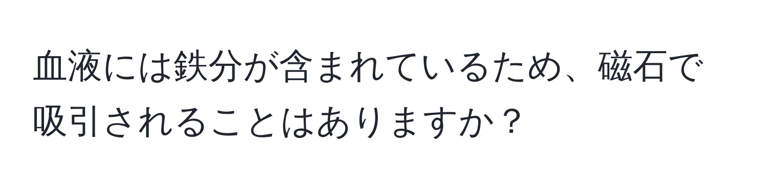 血液には鉄分が含まれているため、磁石で吸引されることはありますか？