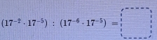 (17^(-2)· 17^(-5)):(17^(-6)· 17^(-5))=□