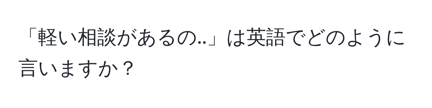 「軽い相談があるの..」は英語でどのように言いますか？