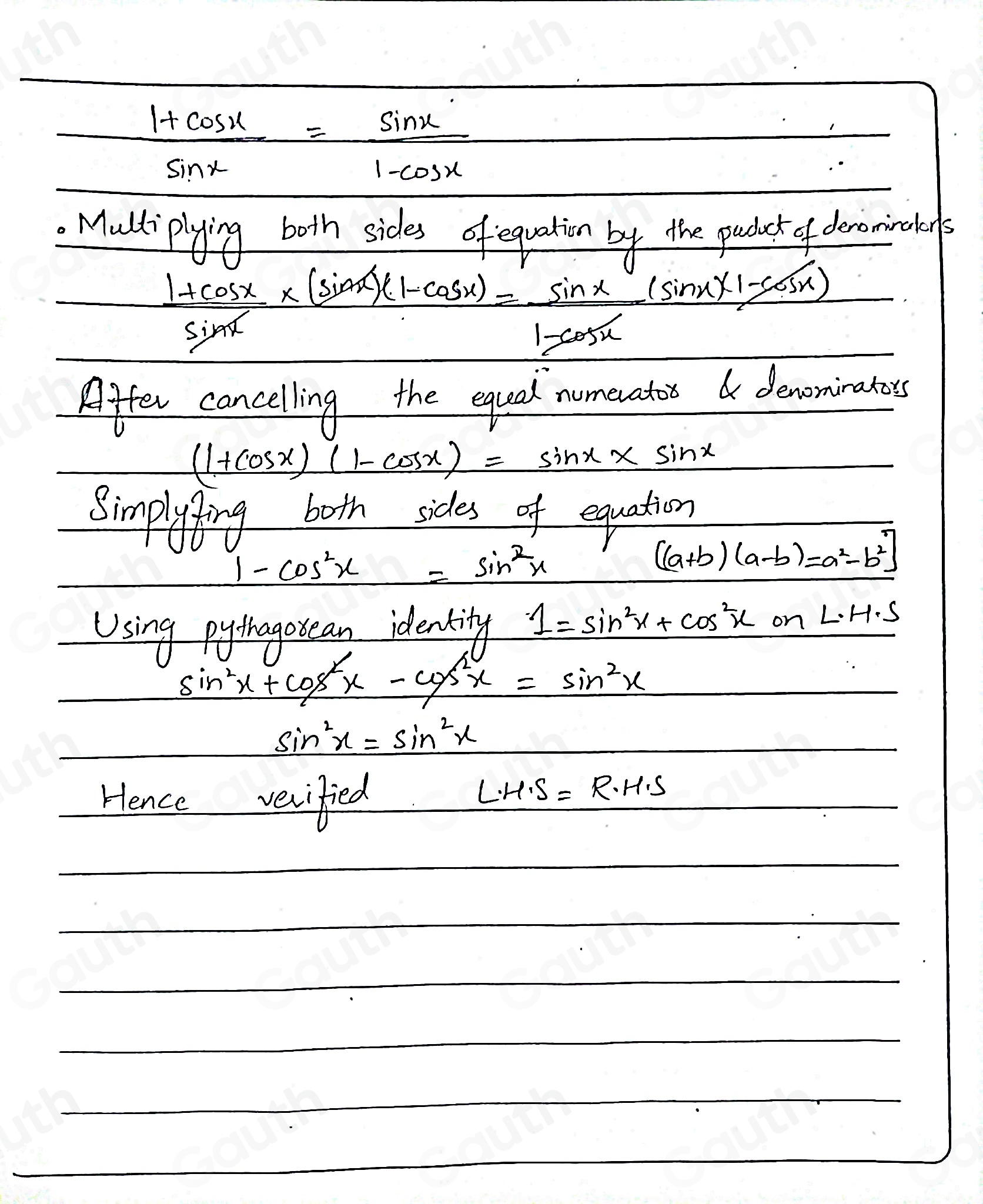  (1+cos x)/sin x = sin x/1-cos x 
Mulliplying both sides of equation by the paducr of denomiralors
 (1+cos x)/sin x * (sin x)(1-cos x)1-cos x= sin x/1-cos x (sin x+1-cos x)
Affer cancelling the equal numeuatio& denominatoss
(1+cos x)(1-cos x)=sin x* sin x
Simplyfing both sides of equation
1-cos^2x=sin^2x
(a+b)(a-b)=a^2-b^2
Using pythagovean idenkity 1=sin^2x+cos^2xcos L· H· S
sin^2x+cos^2x-cos^2x=sin^2x
sin^2x=sin^2x
Hence vecified
L· H· S=R· H· S