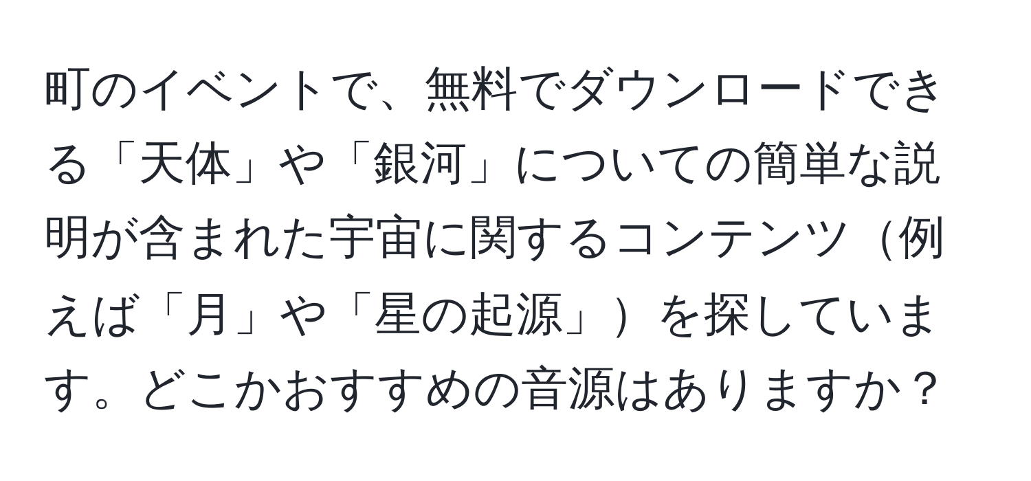 町のイベントで、無料でダウンロードできる「天体」や「銀河」についての簡単な説明が含まれた宇宙に関するコンテンツ例えば「月」や「星の起源」を探しています。どこかおすすめの音源はありますか？