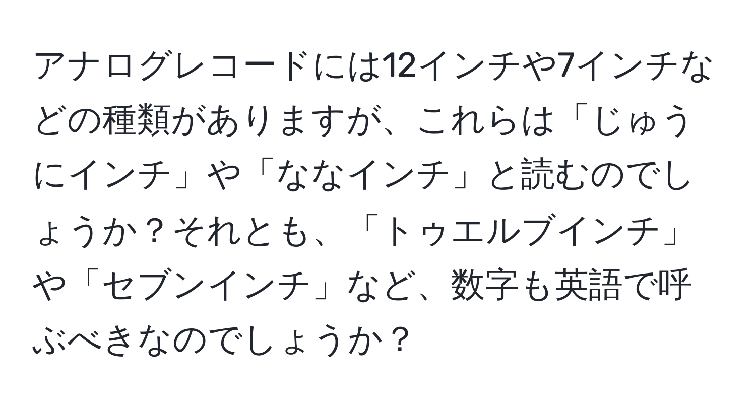 アナログレコードには12インチや7インチなどの種類がありますが、これらは「じゅうにインチ」や「ななインチ」と読むのでしょうか？それとも、「トゥエルブインチ」や「セブンインチ」など、数字も英語で呼ぶべきなのでしょうか？