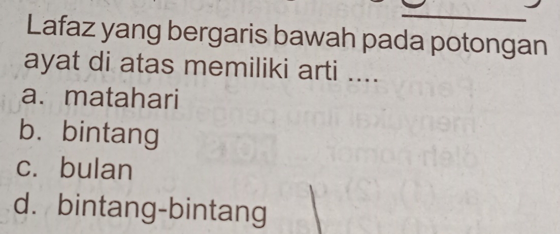 Lafaz yang bergaris bawah pada potongan
ayat di atas memiliki arti ....
a. matahari
b. bintang
c. bulan
d. bintang-bintang