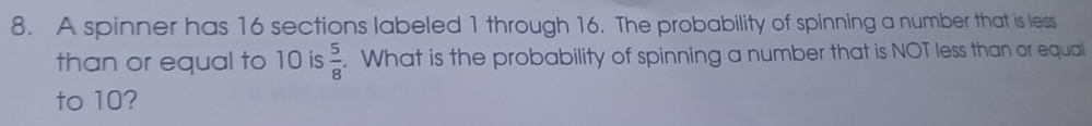 A spinner has 16 sections labeled 1 through 16. The probability of spinning a number that is less 
than or equal to 10 is  5/8 . What is the probability of spinning a number that is NOT less than or equal 
to 10?