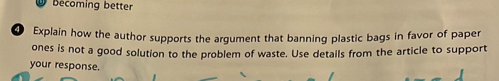 becoming better 
4 Explain how the author supports the argument that banning plastic bags in favor of paper 
ones is not a good solution to the problem of waste. Use details from the article to support 
your response.