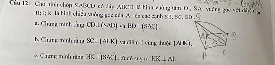 Cho hình chóp S. ABCD có đáy ABCD là hình vuông tâm O , SA vuông góc với đáy. Gọi
H; I; K là hình chiếu vuông góc của A lên các cạnh SB, SC, SD. 
a. Chứng minh rằng CD⊥ (SAD) và BD⊥ (SAC). 
b. Chứng minh rằng SC⊥ (AHK) và điểmI cũng thuộc (AHK) 
c. Chứng minh rằng HK⊥ (SAC) , từ đó suy ra HK⊥ AI.