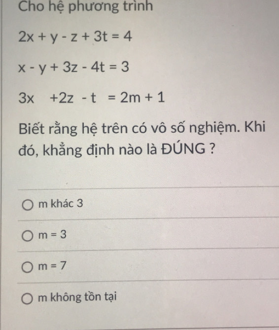 Cho hệ phương trình
2x+y-z+3t=4
x-y+3z-4t=3
3x+2z-t=2m+1
Biết rằng hệ trên có vô số nghiệm. Khi
đó, khẳng định nào là ĐÚNG ?
m khác 3
m=3
m=7
m không tồn tại