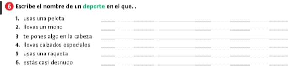 Escribe el nombre de un deporte en el que... 
1. usas una pelota 
_ 
_ 
2. llevas un mono 
3. te pones algo en la cabeza_ 
4. llevas calzados especiales_ 
5. usas una raqueta_ 
6. estás casi desnudo_