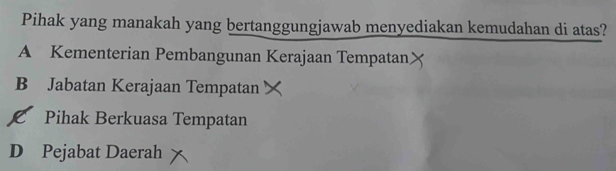 Pihak yang manakah yang bertanggungjawab menyediakan kemudahan di atas?
A Kementerian Pembangunan Kerajaan Tempatan
B Jabatan Kerajaan Tempatan
C Pihak Berkuasa Tempatan
D Pejabat Daerah