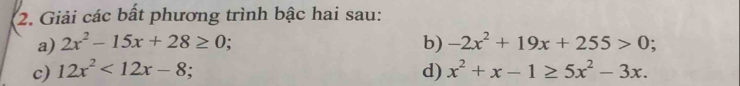 Giải các bất phương trình bậc hai sau: 
a) 2x^2-15x+28≥ 0; b) -2x^2+19x+255>0 : 
c) 12x^2<12x-8</tex>; d) x^2+x-1≥ 5x^2-3x.