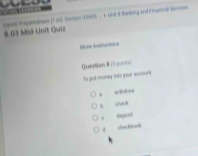 ce== Prparedress (1 c) Section USX0 - * Unit B Banking and Financial Services
8.03 Mid-Unit Quiz
Show instructions
Question B (5 points)
To put money into your account
a withdraw
b check
e deposit
a checkbook