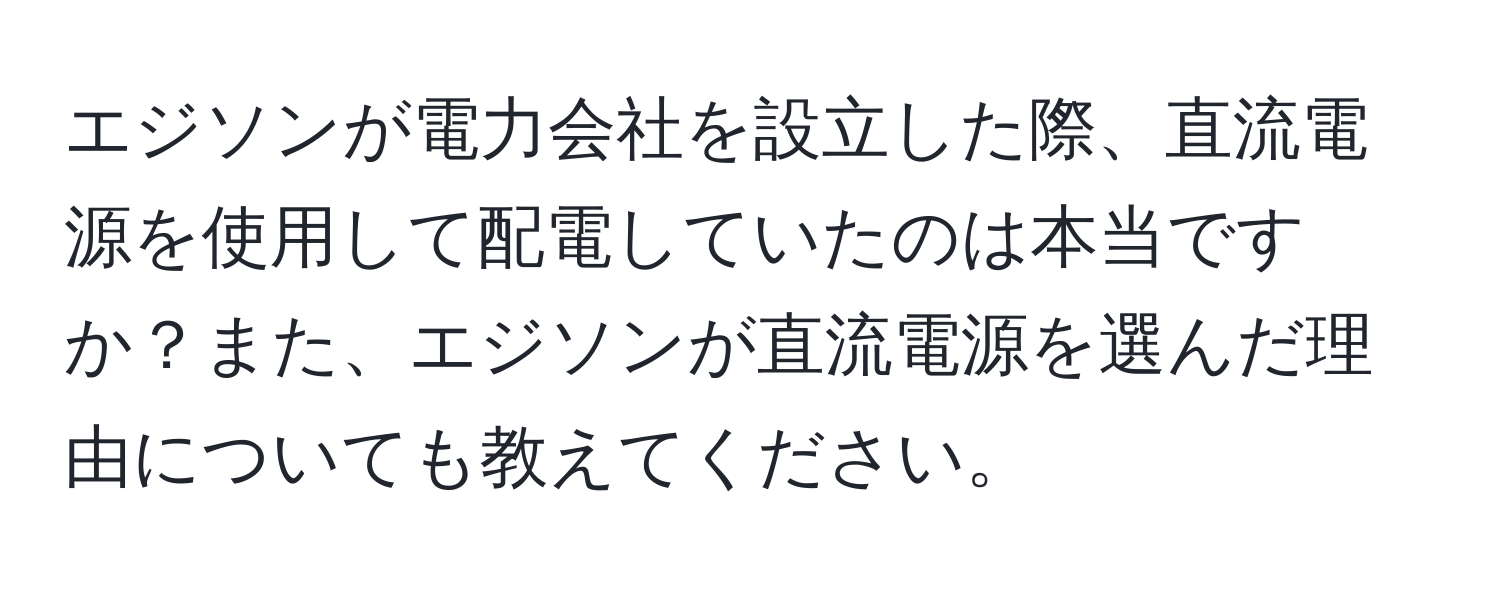 エジソンが電力会社を設立した際、直流電源を使用して配電していたのは本当ですか？また、エジソンが直流電源を選んだ理由についても教えてください。