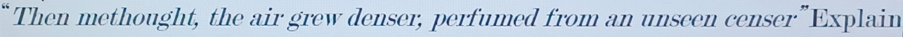 “Then methought, the air grew denser, perfumed from an unseen censer”Explain