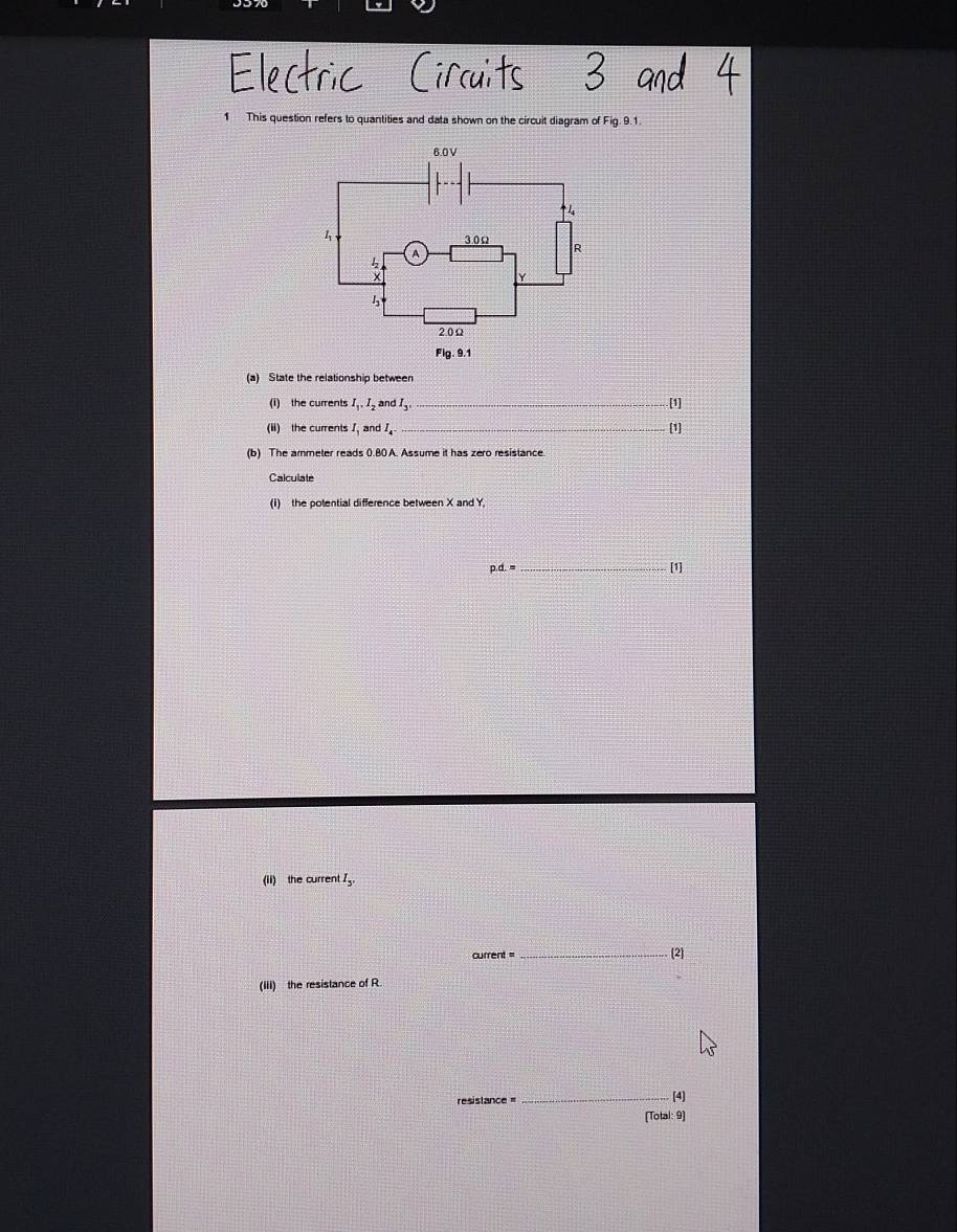 This question refers to quantities and data shown on the circuit diagram of Fig. 9.1. 
(a) State the relationship between 
(i) the currents I_1, I_2 and I_3 _.[1] 
(ii) the currents and I_4. _[1] 
(b) The ammeter reads 0.80 A. Assume it has zero resistance. 
(1) the potential difference between X and Y,
p.d.= _ [1] 
(ii) the current I_3. 
current 
_ 
(iii) the resistance of R 
resistance =_ [4] 
(Total: 9)