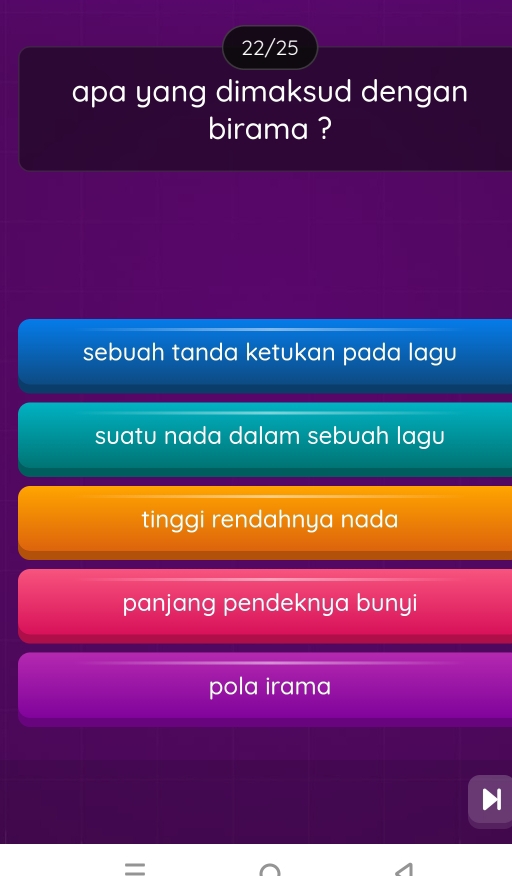 22/25
apa yang dimaksud dengan
birama ?
sebuah tanda ketukan pada lagu
suatu nada dalam sebuah lagu
tinggi rendahnya nada
panjang pendeknya bunyi
pola irama