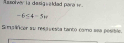 Resolver la desigualdad para w.
-6≤ 4-5w
Simplificar su respuesta tanto como sea posible.