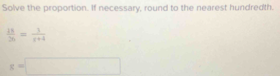 Solve the proportion. If necessary, round to the nearest hundredth.
 18/26 = 3/8+4 
g=□