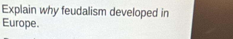 Explain why feudalism developed in 
Europe.