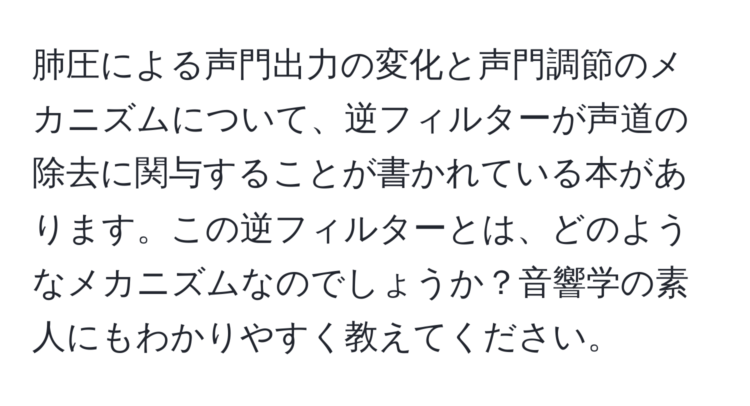 肺圧による声門出力の変化と声門調節のメカニズムについて、逆フィルターが声道の除去に関与することが書かれている本があります。この逆フィルターとは、どのようなメカニズムなのでしょうか？音響学の素人にもわかりやすく教えてください。