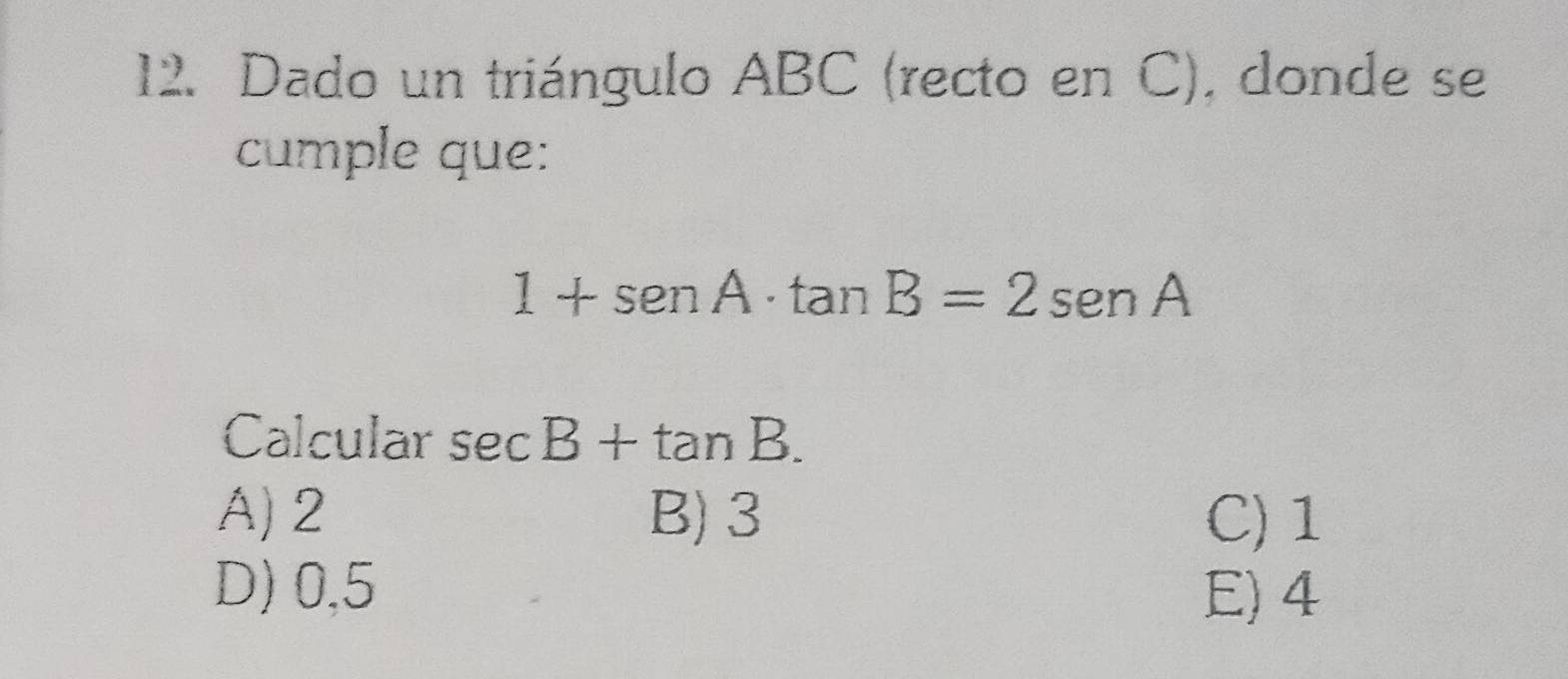 Dado un triángulo ABC (recto en C), donde se
cumple que:
1+sen A· tan B=2sen A
Calcular sec B+tan B.
A) 2 B) 3 C) 1
D) 0,5 E) 4