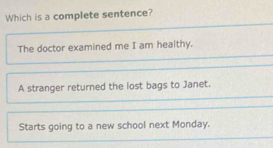 Which is a complete sentence?
The doctor examined me I am healthy.
A stranger returned the lost bags to Janet.
Starts going to a new school next Monday.