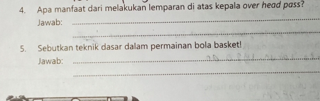 Apa manfaat dari melakukan lemparan di atas kepala over head pass? 
Jawab: 
_ 
_ 
5. Sebutkan teknik dasar dalam permainan bola basket! 
Jawab: 
_ 
_