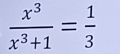  x^3/x^3+1 = 1/3 