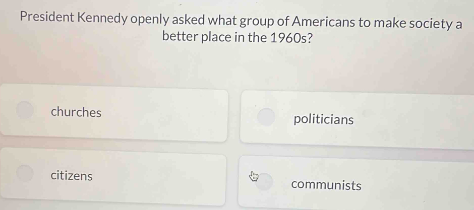 President Kennedy openly asked what group of Americans to make society a
better place in the 1960s?
churches politicians
citizens communists