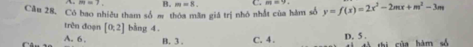 A. m=7. B. m=8. 
C. m=9. 
Cầu 28. Có bao nhiêu tham số m thỏa mãn giả trị nhỏ nhất của hàm số y=f(x)=2x^2-2mx+m^2-3m
trên đoạn [0;2] bằng 4.
A. 6. B. 3. C. 4. D. 5.
thì của hàm số