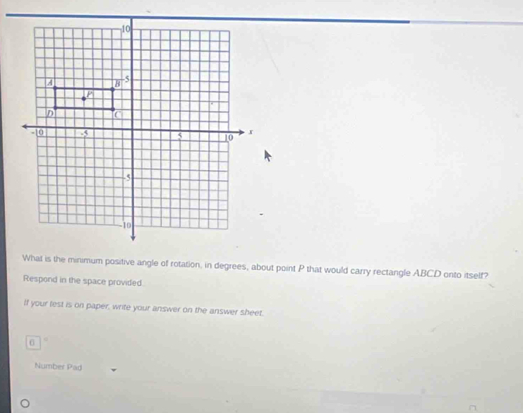 What is the minimum positive angle of rotation, in degrees, about point P that would carry rectangle ABCD onto itself? 
Respond in the space provided. 
If your test is on paper, write your answer on the answer sheet. 
6 
Number Pad