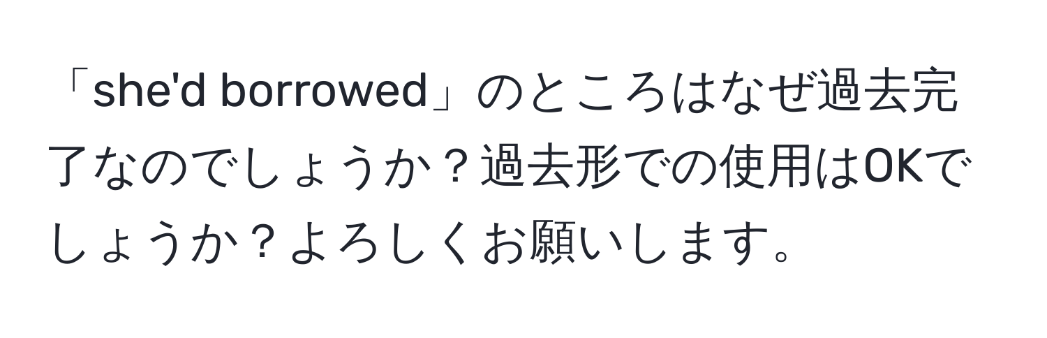 「she'd borrowed」のところはなぜ過去完了なのでしょうか？過去形での使用はOKでしょうか？よろしくお願いします。