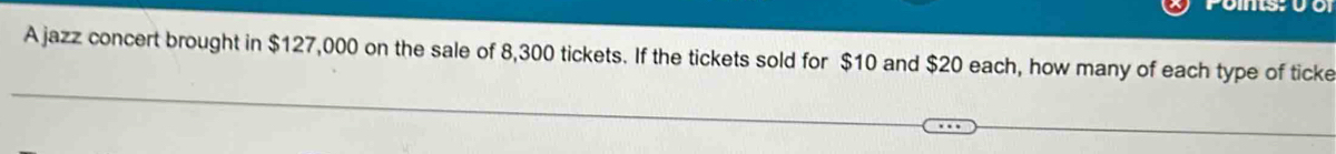 A jazz concert brought in $127,000 on the sale of 8,300 tickets. If the tickets sold for $10 and $20 each, how many of each type of ticke