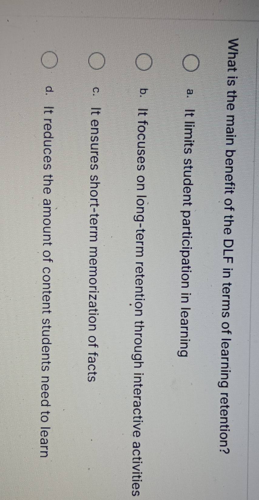 What is the main benefit of the DLF in terms of learning retention?
a. It limits student participation in learning
b. It focuses on long-term retention through interactive activities
c. It ensures short-term memorization of facts
d. It reduces the amount of content students need to learn