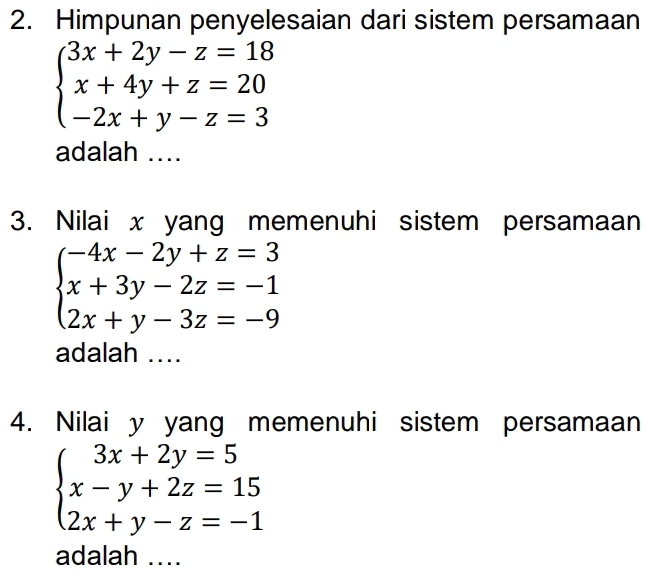 Himpunan penyelesaian dari sistem persamaan
beginarrayl 3x+2y-z=18 x+4y+z=20 -2x+y-z=3endarray.
adalah ..
3. Nilai x yang memenuhi sistem persamaan
beginarrayl -4x-2y+z=3 x+3y-2z=-1 2x+y-3z=-9endarray.
adalah ....
4. Nilai y yang memenuhi sistem persamaan
beginarrayl 3x+2y=5 x-y+2z=15 2x+y-z=-1endarray.
adalah ....