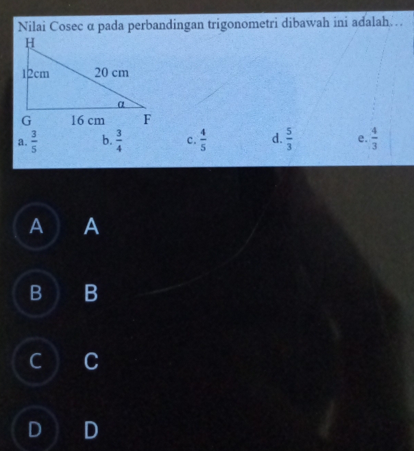 Nilai Cosec α pada perbandingan trigonometri dibawah ini adalah
a.  3/5  b.  3/4  c.  4/5  d.  5/3  e.  4/3 
A A
B B
C C
D D