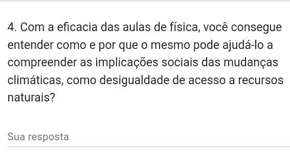 Com a eficacia das aulas de física, você consegue 
entender como e por que o mesmo pode ajudá-lo a 
compreender as implicações sociais das mudanças 
climáticas, como desigualdade de acesso a recursos 
naturais? 
Sua resposta