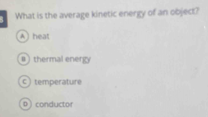 What is the average kinetic energy of an object?
A ) heat
B ) thermal energy
c) temperature
p conductor